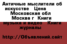 Античные мыслители об искусстве › Цена ­ 400 - Московская обл., Москва г. Книги, музыка и видео » Книги, журналы   